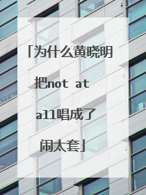 为什么黄晓明把not at all唱成了闹太套