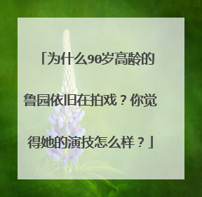 为什么90岁高龄的鲁园依旧在拍戏？你觉得她的演技怎么样？