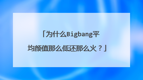 为什么Bigbang平均颜值那么低还那么火？