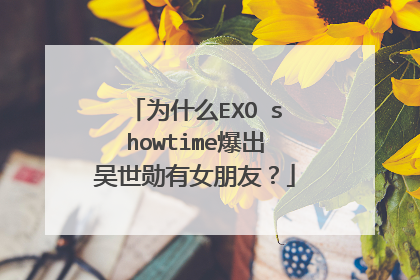 为什么EXO showtime爆出吴世勋有女朋友？