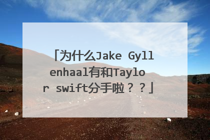 为什么Jake Gyllenhaal有和Taylor swift分手啦??