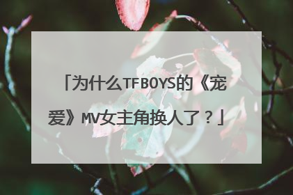 为什么TFBOYS的《宠爱》MV女主角换人了？