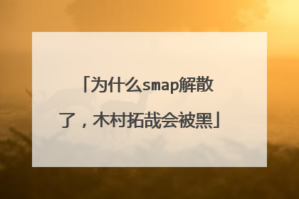 为什么smap解散了,木村拓哉会被黑