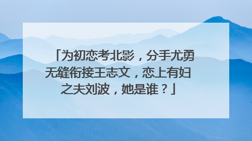 为初恋考北影,分手尤勇无缝衔接王志文,恋上有妇之夫刘波,她是谁?