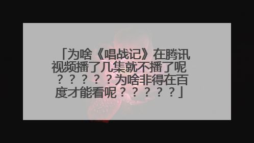 为啥《唱战记》在腾讯视频播了几集就不播了呢？？？？？为啥非得在百度才能看呢？？？？？