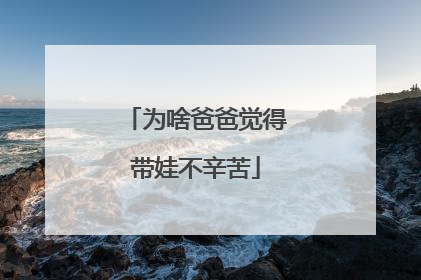 为啥爸爸觉得带娃不辛苦