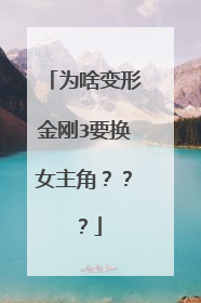 为啥变形金刚3要换女主角？？？