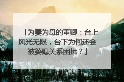 为妻为母的董卿：台上风光无限，台下为何还会被婆媳关系困扰？