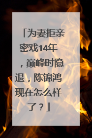 为妻拒亲密戏14年,巅峰时隐退,陈锦鸿现在怎么样了?