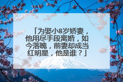 为娶小8岁娇妻，他用尽手段离婚，如今落魄，前妻却成当红明星，他是谁？