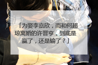 为娶李嘉欣，而和何超琼离婚的许晋亨，到底是赢了，还是输了？