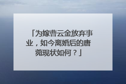 为嫁曹云金放弃事业,如今离婚后的唐菀现状如何?
