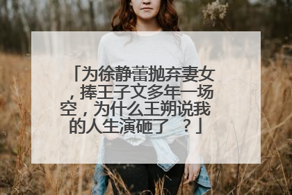 为徐静蕾抛弃妻女，捧王子文多年一场空，为什么王朔说我的人生演砸了 ？
