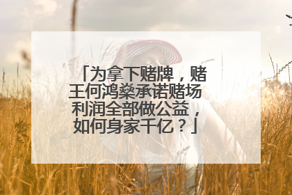 为拿下赌牌，赌王何鸿燊承诺赌场利润全部做公益，如何身家千亿？