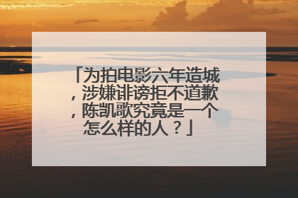 为拍电影六年造城，涉嫌诽谤拒不道歉，陈凯歌究竟是一个怎么样的人？
