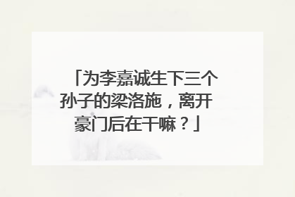 为李嘉诚生下三个孙子的梁洛施，离开豪门后在干嘛？