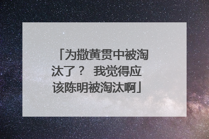 为撒黄贯中被淘汰了? 我觉得应该陈明被淘汰啊
