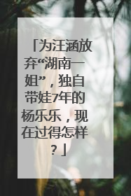 为汪涵放弃“湖南一姐”，独自带娃7年的杨乐乐，现在过得怎样？