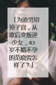为渣男切掉子宫，从歌后变叛逆少女，43岁不婚不孕的范晓萱怎样了？