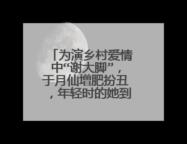 为演乡村爱情中“谢大脚”，于月仙增肥扮丑，年轻时的她到底有多漂亮？