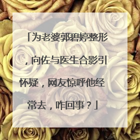 为老婆郭碧婷整形，向佐与医生合影引怀疑，网友惊呼他经常去，咋回事？