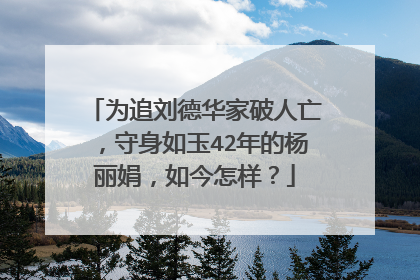 为追刘德华家破人亡,守身如玉42年的杨丽娟,如今怎样?