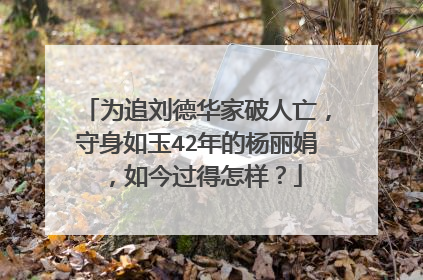 为追刘德华家破人亡，守身如玉42年的杨丽娟，如今过得怎样？
