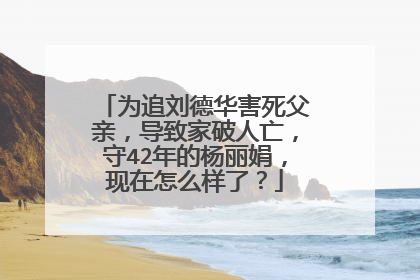 为追刘德华害死父亲,导致家破人亡,守42年的杨丽娟,现在怎么样了?