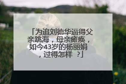 为追刘德华逼得父亲跳海，母亲瘫痪，如今43岁的杨丽娟，过得怎样 ?