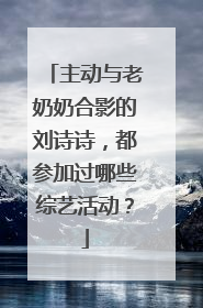 主动与老奶奶合影的刘诗诗,都参加过哪些综艺活动?