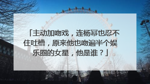 主动加吻戏,连杨幂也忍不住吐槽,原来他也吻遍半个娱乐圈的女星,他是谁?