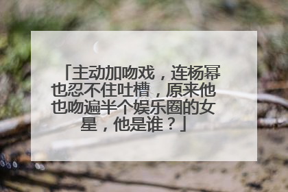 主动加吻戏，连杨幂也忍不住吐槽，原来他也吻遍半个娱乐圈的女星，他是谁？