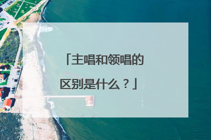 主唱和领唱的区别是什么？