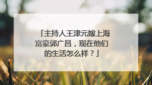 主持人王津元嫁上海富豪郭广昌，现在他们的生活怎么样？