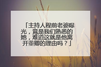 主持人程前老婆曝光，竟是我们熟悉的她，难道这就是他离开董卿的理由吗？