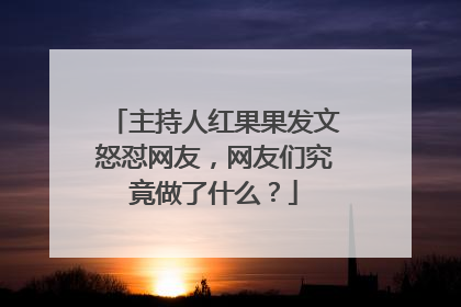 主持人红果果发文怒怼网友，网友们究竟做了什么？