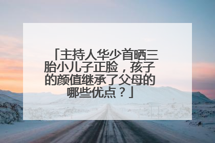 主持人华少首晒三胎小儿子正脸，孩子的颜值继承了父母的哪些优点？