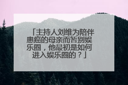 主持人刘维为陪伴患癌的母亲而暂别娱乐圈，他最初是如何进入娱乐圈的？