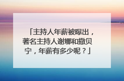 主持人年薪被曝出，著名主持人谢娜和撒贝宁，年薪有多少呢？