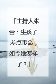主持人张蕾:生孩子差点丧命,如今她怎样了?
