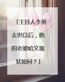 主持人李勇去世以后，他的老婆哈文现状如何？