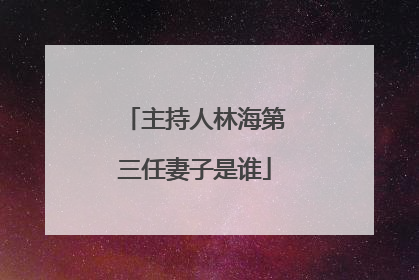 主持人林海第三任妻子是谁