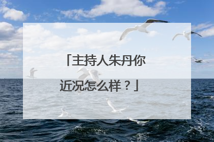 主持人朱丹你近况怎么样?