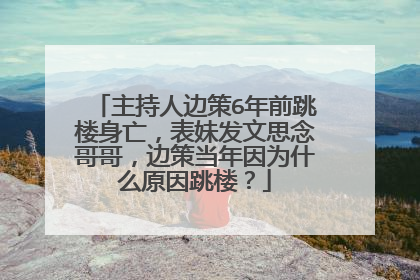 主持人边策6年前跳楼身亡，表妹发文思念哥哥，边策当年因为什么原因跳楼？