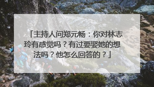 主持人问郑元畅:你对林志玲有感觉吗?有过要娶她的想法吗?他怎么回答的?