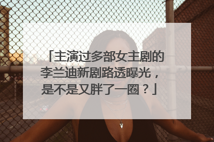 主演过多部女主剧的李兰迪新剧路透曝光，是不是又胖了一圈？