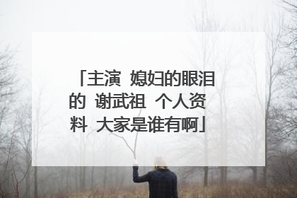 主演 媳妇的眼泪的 谢武祖 个人资料 大家是谁有啊