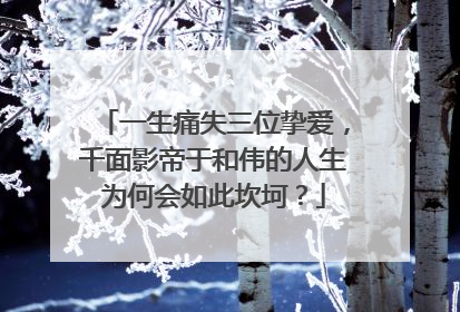 一生痛失三位挚爱,千面影帝于和伟的人生为何会如此坎坷?