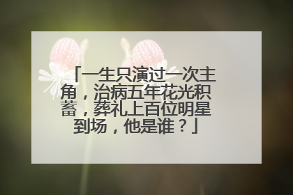一生只演过一次主角，治病五年花光积蓄，葬礼上百位明星到场，他是谁？