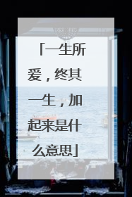 一生所爱，终其一生，加起来是什么意思